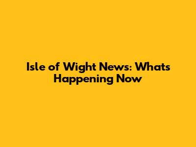 Isle of Wight News: What's Happening Now