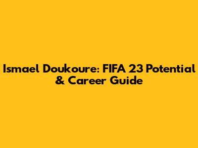 Ismael Doukoure: FIFA 23 Potential & Career Guide