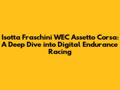 Isotta Fraschini WEC Assetto Corsa: A Deep Dive into Digital Endurance Racing
