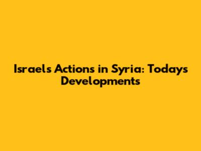 Israel's Actions in Syria: Today's Developments