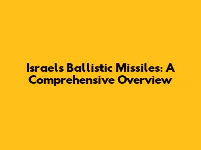 Israel's Ballistic Missiles: A Comprehensive Overview
