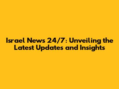 Israel News 24/7: Unveiling the Latest Updates and Insights