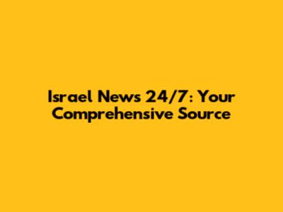 Israel News 24/7: Your Comprehensive Source