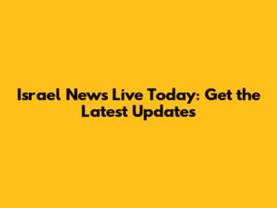 Israel News Live Today: Get the Latest Updates