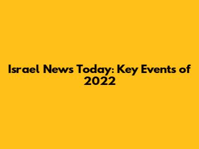 Israel News Today: Key Events of 2022