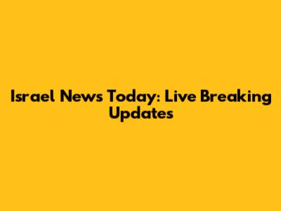 Israel News Today: Live Breaking Updates