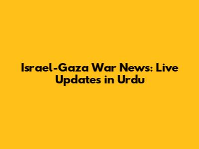 Israel-Gaza War News: Live Updates in Urdu