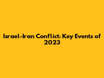 Israel-Iran Conflict: Key Events of 2023