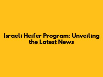 Israeli Heifer Program: Unveiling the Latest News