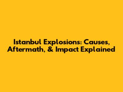 Istanbul Explosions: Causes, Aftermath, & Impact Explained