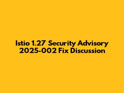 Istio 1.27 Security Advisory 2025-002 Fix Discussion