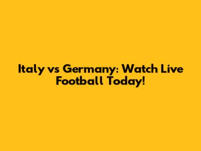 Italy vs Germany: Watch Live Football Today!