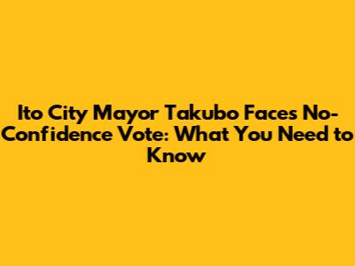 Ito City Mayor Takubo Faces No-Confidence Vote: What You Need to Know