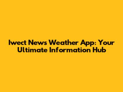 Iwect News Weather App: Your Ultimate Information Hub
