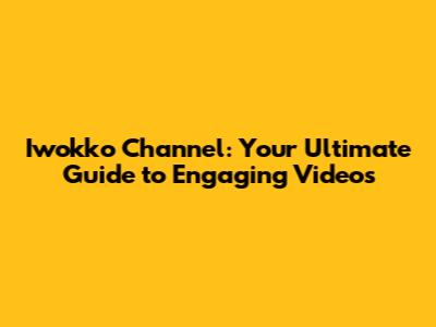 Iwokko Channel: Your Ultimate Guide to Engaging Videos