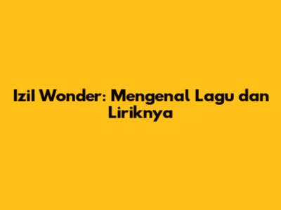 IziI Wonder: Mengenal Lagu dan Liriknya
