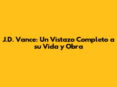 J.D. Vance: Un Vistazo Completo a su Vida y Obra