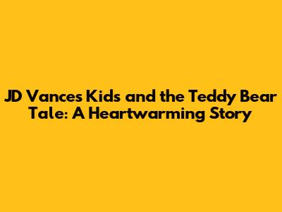JD Vance's Kids and the Teddy Bear Tale: A Heartwarming Story