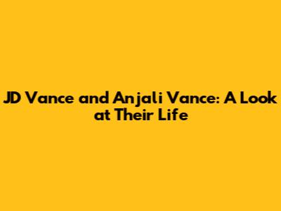 JD Vance and Anjali Vance: A Look at Their Life