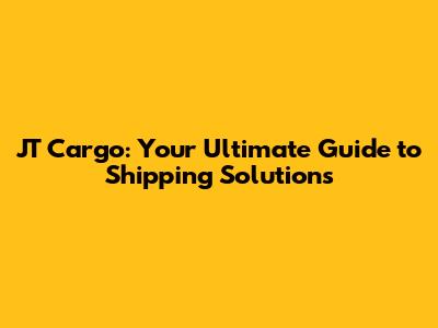 JT Cargo: Your Ultimate Guide to Shipping Solutions