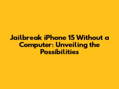 Jailbreak iPhone 15 Without a Computer: Unveiling the Possibilities
