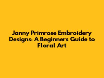 Janny Primrose Embroidery Designs: A Beginner's Guide to Floral Art
