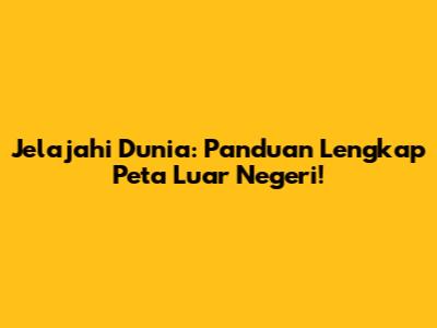 Jelajahi Dunia: Panduan Lengkap Peta Luar Negeri!