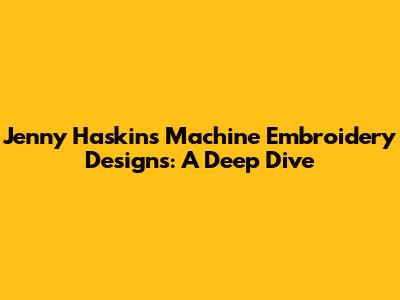Jenny Haskins Machine Embroidery Designs: A Deep Dive
