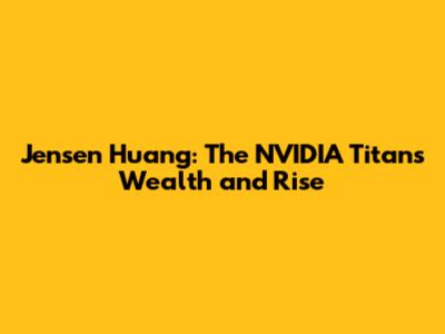 Jensen Huang: The NVIDIA Titan's Wealth and Rise