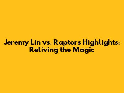 Jeremy Lin vs. Raptors Highlights: Reliving the Magic