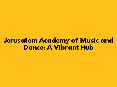 Jerusalem Academy of Music and Dance: A Vibrant Hub