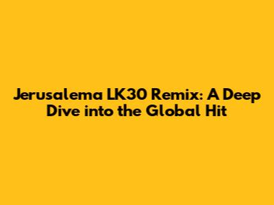 Jerusalema LK30 Remix: A Deep Dive into the Global Hit