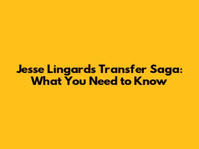 Jesse Lingard's Transfer Saga: What You Need to Know