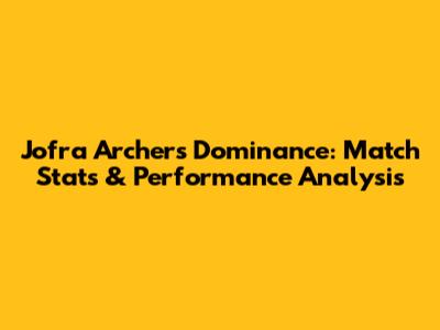 Jofra Archer's Dominance: Match Stats & Performance Analysis
