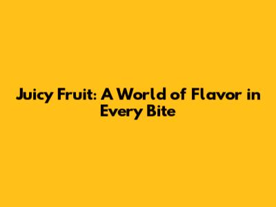 Juicy Fruit: A World of Flavor in Every Bite