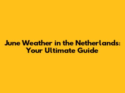 June Weather in the Netherlands: Your Ultimate Guide