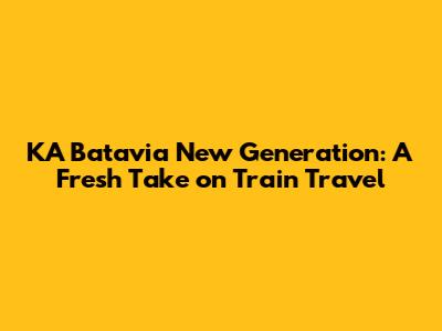 KA Batavia New Generation: A Fresh Take on Train Travel