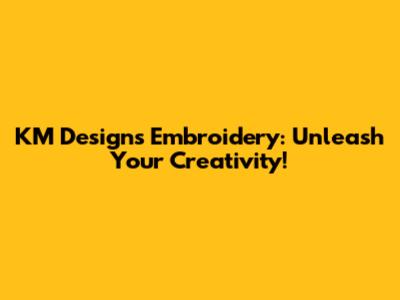 KM Designs Embroidery: Unleash Your Creativity!
