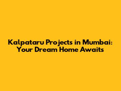 Kalpataru Projects in Mumbai: Your Dream Home Awaits