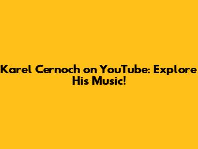 Karel Cernoch on YouTube: Explore His Music!