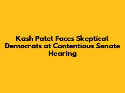 Kash Patel Faces Skeptical Democrats at Contentious Senate Hearing
