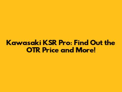 Kawasaki KSR Pro: Find Out the OTR Price and More!