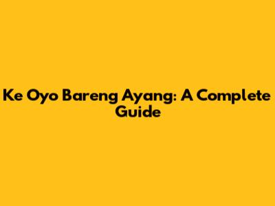 Ke Oyo Bareng Ayang: A Complete Guide