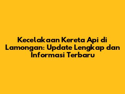Kecelakaan Kereta Api di Lamongan: Update Lengkap dan Informasi Terbaru