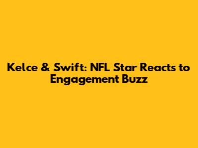 Kelce & Swift: NFL Star Reacts to Engagement Buzz