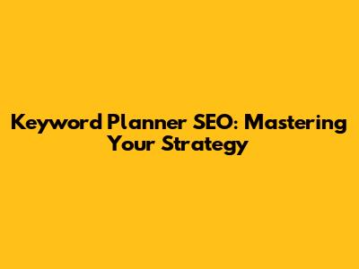 Keyword Planner SEO: Mastering Your Strategy