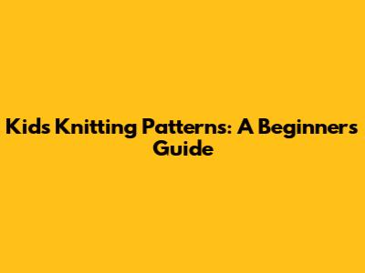 Kid's Knitting Patterns: A Beginner's Guide