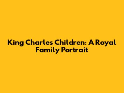 King Charles' Children: A Royal Family Portrait