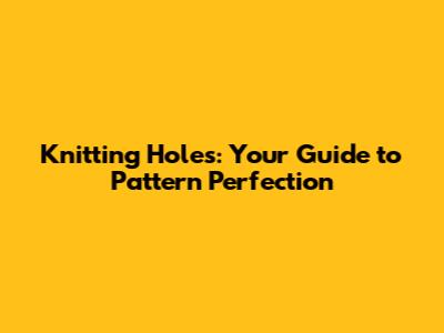 Knitting Holes: Your Guide to Pattern Perfection