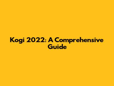 Kogi 2022: A Comprehensive Guide